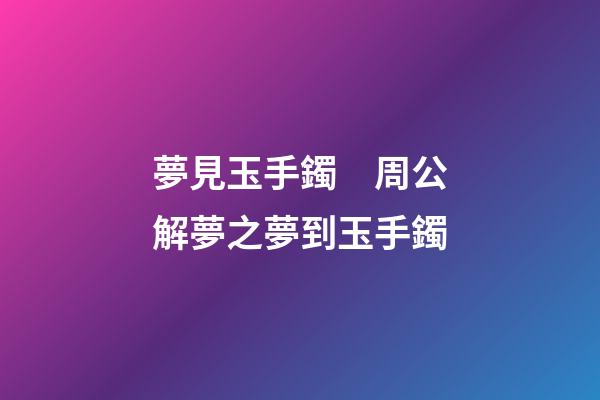 夢見玉手鐲　周公解夢之夢到玉手鐲